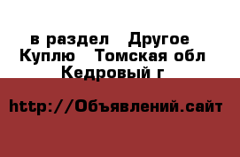  в раздел : Другое » Куплю . Томская обл.,Кедровый г.